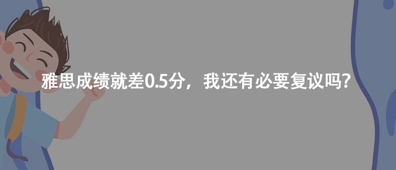 雅思成绩就差0.5分,我还有必要复议吗?